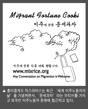 흥미롭게도 믹스라이스는 최근 '세계 이주노동자의 날'을 기념하면서, '운세과자'라는 모티브를 가지고 외국인 이주노동자 문제에 접근하고 있다.