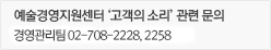 예술경영지원센터 ‘고객의 소리＇관련 문의 / 기획지원부 경영기획팀 02-708-2228, 2201
