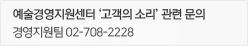 예술경영지원센터 ‘고객의 소리＇관련 문의 / 기획지원부 경영기획팀 02-708-2228, 2204