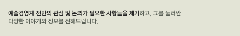 예술경영계 전반의 관심 및 논의가 필요한 사항들을 제기하고, 그를 둘러싼 다양한 이야기와 정보를 전해드립니다.