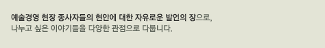 예술경영 현장 종사자들의 현안에 대한 자유로운 발언의 장으로, 나누고 싶은 이야기들을 다양한 관점으로 다룹니다.