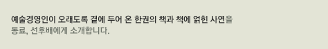 예술경영인이 오래도록 곁에 두어 온 한권의 책과 책에 얽힌 사연을 동료, 선후배에게 소개합니다.