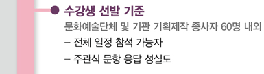 수강생 선발 기준 문화예술단체 및 기관 기획제작 종사자 60명 내외 - 전체 일정 참석 가능자 - 주관식 문항 응답 성실도