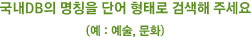 국내DB의 명칭을 단어 형태로 검색해 주세요(예 : 예술, 문화)