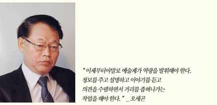 이제부터야말로 예술계가 역량을 발휘해야 한다. 정보를 주고 설명하고 이야기를 듣고 의견을 수렴하면서 거리를 좁혀나가는 작업을 해야 한다._ 오세곤