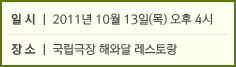 일시 : 2011년 10월 13일(목) 오후 4시 장소 : 국립극장 해와달 레스토랑 