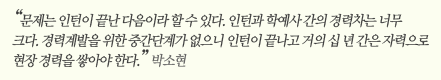 “문제는 인턴이 끝난 다음이라 할 수 있다. 인턴과 학예사 간의 경력차는 너무 크다. 경력계발을 위한 중간단계가 없으니 인턴이 끝나고 거의 십 년 간은 자력으로 현장 경력을 쌓아야 한다.” 박소현