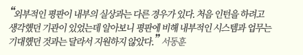 “외부적인 평판이 내부의 실상과는 다른 경우가 있다. 처음 인턴을 하려고 생각했던 기관이 있었는데 알아보니 평판에 비해 내부적인 시스템과 업무는 기대했던 것과는 달라서 지원하지 않았다.” 서동훈