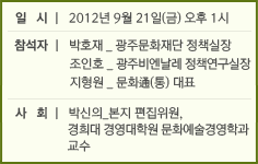 일시 ㅣ 2012년 9월 21일(금) 오후 1시 참석자 ㅣ 박호재_광주문화재단 정책실장 조인호_광주비엔날레 정책연구실장 지형원_문화通(통) 대표 사  회 ㅣ박신의_본지 편집위원, 경희대 경영대학원 문화예술경영학과 교수