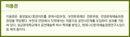 이용관 이용관은 중앙일보/호암아트홀 문화사업부장, 부천문화재단 전문위원, 안양문화예술회관 관장을 역임했다. 부천과 안양에서 지역에서는 처음으로 공연시즌제를 도입하여 성과를 거둔 바 있다. 성균관대학교에서 공연예술학 박사 학위를 받았고, 현재 (사)한국예술경영연구소장으로 재직 중이다. speed2653@naver.com