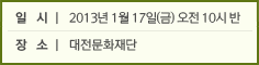일  시 l 2013년 1월 17일(금) 오전 10시 반 장  소 l 대전문화재단