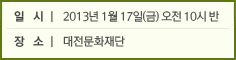 일 시 l 2013년 1월 17일(금) 오전 10시 반 장 소 l 대전문화재단