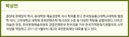 박상언 중앙대 문예창작 학사, 동대학원 예술경영학 석사 학위를 받고 한국방송통신대학교대학원 행정학 석사, 고려대학교 대학원 문화콘텐츠학 박사과정 수료 등 다양한 학문을 섭렵하였다. 아르코미술관 관장, 한국문화예술위원회 경영전략본부 본부장을 거쳐 한국지역문화지원협의회 사무국장을 역임하고 2011년 9월부터 제2대 대전문화재단 대표를 맡고 있다.