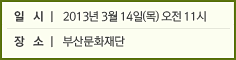 일  시 l 2013년 3월 14일(목) 오전 11시 장  소 l 부산문화재단