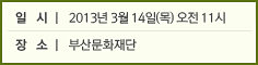 일 시 l 2013년 3월 14일(목) 오전 11시 장 소 l 부산문화재단