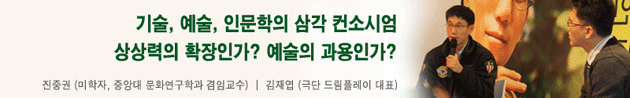 기술, 예술, 인문학의 심각 컨소시엄 상상력의 확장인가? 예술의 과용인가? 진중권(미학자, 중앙대 문화연구학과 겸임교수) │김재엽(극단 드림플레이 대표)