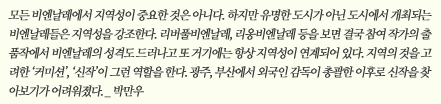 모든 비엔날레에서 지역성이 중요한 것은 아니다. 하지만 유명한 도시가 아닌 도시에서 개최되는 비엔날레들은 지역성을 강조한다. 리버풀비엔날레, 리옹비엔날레 등을 보면 결국 참여 작가의 출품작에서 비엔날레의 성격도 드러나고 또 거기에는 항상 지역성이 연계되어 있다. 지역의 것을 고려한 '커미션', '신작'이 그런 역할을 한다. 광주, 부산에서 외국인 감독이 총괄한 이후로 신작을 찾아보기가 어려워졌다.-박만우