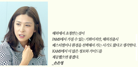 해외에서 초청받는 것이 PAMS에서 가질 수 있는 기회이지만, 해외진출시 페스티벌이나 환경을 선택해서 가는 시기도 왔다고 생각한다. KAMS에서 더 많은 정보와 가이드를 제공했으면 좋겠다._손은영