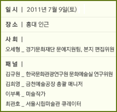 일시: 2011년 7월 9일(토) 장소: 홍대 인근 사회:오세형_경기문화재단 문예지원팀, 본지 편집위원 패널: 김규원_한국문화관광연구원 문화예술실 연구위원 김희영_금천예술공장 총괄 매니저 이부록_미술작가 최관호_서울시립미술관 큐레이터