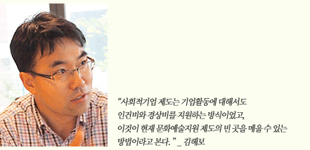 사회적기업제도는 기업활동에 대해서도 인건비와 경상비를 지원하는 방식이었고, 이것이 현재 문화예술지원 제도의 빈 곳을 메울 수 있는 방법이라고 본다. 