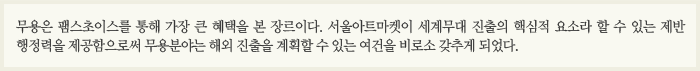 무용은 팸스초이스를 통해 가장 큰 혜택을 본 장르이다. 서울아트마켓이 세계무대 진출의 핵심적 요소라 할 수 있는 제반 행정력을 제공함으로써 무용분야는 해외 진출을 계획할 수 있는 여건을 비로소 갖추게 되었다.