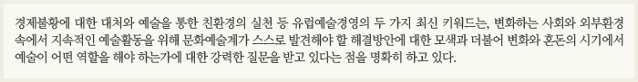 경제불황에 대한 대처와 예술을 통한 친환경의 실천 등 유럽예술경영의 두 가지 최신 키워드는, 변화하는 사회와 외부환경 속에서 지속적인 예술활동을 위해 문화예술계가 스스로 발견해야 할 해결방안에 대한 모색과 더불어 변화와 혼돈의 시기에서 예술이 어떤 역할을 해야 하는가에 대한 강력한 질문을 받고 있다는 점을 명확히 하고 있다. 