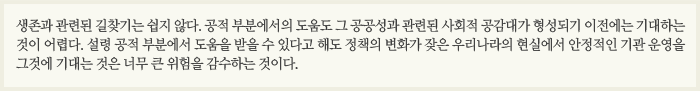 생존과 관련된 길찾기는 쉽지 않다. 공적 부분에서의 도움도 그 공공성과 관련된 사회적 공감대가 형성되기 이전에는 기대하는 것이 어렵다. 설령 공적 부분에서 도움을 받을 수 있다고 해도 정책의 변화가 잦은 우리나라의 현실에서 안정적인 기관 운영을 그것에 기대는 것은 너무 큰 위험을 감수하는 것이다.