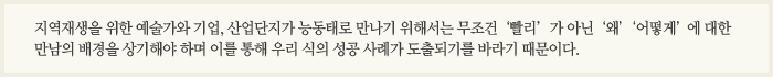 지역재생을 위한 예술가와 기업, 산업단지가 능동태로 만나기 위해서는 무조건 '빨리'가 아닌 '왜' '어떻게'에 대한 만남의 배경을 상기해야 하며 이를 통해 우리 식의 성공 사례가 도출되기를 바라기 때문이다.