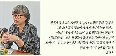 천재가 아닌 많은 사람들이 자기조직화를 통해 ‘창발’을 이뤄 낸다. 특정 공간에 가서 재미있게 놀고 뭔가는 만드는 데서 쾌감을 느낀다. 생활문화센터 공간 속 생활문화라는 것은 천재들이 했던 것을 동아리가 단순히 모방하는 것이 아니라 많은 사람들의 마주침을 통해 쌓아서 창발시키는 것이라 생각한다. _윤현옥