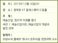 일 시: 2015년 12월 16일(수)/장 소: 광화문 KT 올레스퀘어 드림홀/주 제: 예술산업, 창조적 미래를 열다/세션 1. 예술산업이란_예술산업의 개념과 발전 전략/발제자: 프랑수와 콜베르 캐나다 몬트리올 경영대학 교수 