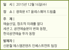 일 시: 2015년 12월 16일(수)/장 소: 광화문 KT 올레스퀘어 드림홀/주제:예술산업, 창조적 미래를 열다/세션 2. 공연예술분야 변화 동향_한국공연예술 투자 동향/발제자: 신문철 에스엠콘텐츠 인베스트먼트 팀장