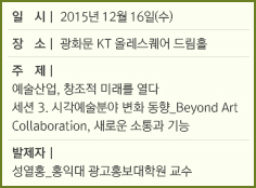 일시 : 2015년 12월 16일(수)/장소 : 광화문 KT 올레스퀘어 드림홀/주제 : 예술산업, 창조적 미래를 열다/세션 3. 시각예술분야 변화 동향_Beyond Art Collaboration, 새로운 소통과 기능/발제자 : 성열홍_홍익대 광고홍보대학원 교수