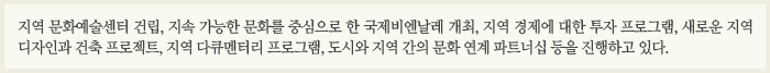 지역 문화예술센터 건립, 지속 가능한 문화를 중심으로 한 국제비엔날레 개최, 지역 경제에 대한 투자 프로그램, 새로운 지역 디자인과 건축 프로젝트, 지역 다큐멘터리 프로그램, 도시와 지역 간의 문화 연계 파트너십 등을 진행하고 있다.