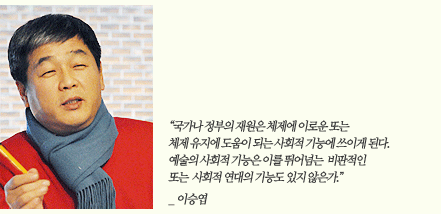 “예술의 사회적 기능을 감안할 때, 공공재원에서 사회적 기능이라고 간주하고 있는 것들이 과연 예술의 사회적 기능에서도 중요한 부분인가라는 점이다. 지금은 매우 체제 순응적인 행동들이 많다.” _ 이승엽