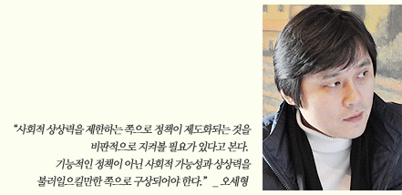 “사회적 상상력을 제한하는 쪽으로 정책이 제도화되는 것을 비판적으로 지켜볼 필요가 있다고 본다. 기능적인 정책이 아닌 사회적 가능성과 상상력을 불러일으킬만한 쪽으로 구상되어야 한다.” _ 오세형