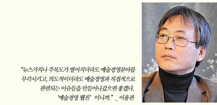 “뉴스가치나 주목도가 떨어지더라도 예술경영분야를 부각시키고, 의도적이더라도 예술경영과 직접적으로 관련되는 이슈들을 만들어나갔으면 좋겠다. ‘예술경영 웹진’이니까.”_ 이용관