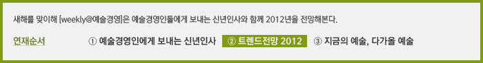 새해를 맞이해 [weekly@예술경영]은 예술경영인들에게 보내는 신년인사와 함께 2012년을 전망해본다. 연재순서 ① 예술경영인에게 보내는 신년인사 ② 트렌드전망 2012 ③ 지금의 예술, 다가올 예술