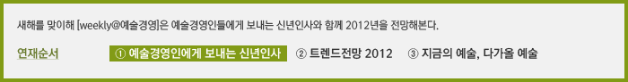 새해를 맞이해 [weekly@예술경영]은 예술경영인들에게 보내는 신년인사와 함께 2012년을 전망해본다. 연재순서 ① 예술경영인에게 보내는 신년인사 ② 트렌드전망 2012 ③ 지금의 예술, 다가올 예술