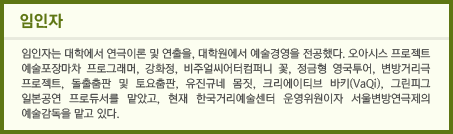 임인자는 대학에서 연극이론 및 연출을, 대학원에서 예술경영을 전공했다. 오아시스 프로젝트 예술포장마차 프로그래머, 강화정, 비주얼씨어터컴퍼니 꽃, 정금형 영국투어, 변방거리극 프로젝트, 돌출춤판 및 토요춤판, 유진규네 몸짓, 크리에이티브 바키(VaQi), 그린피그 일본공연 프로듀서를 맡았고, 현재 한국거리예술센터 운영위원이자 서울변방연극제의 예술감독을 맡고 있다.