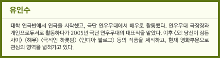 유인수 대학 연극반에서 연극을 시작했고, 극단 연우무대에서 배우로 활동했다. 연우무대 극장장과 개인프로듀서로 활동하다가 2005년 극단 연우무대의 대표직을 맡았다. 이후 <오! 당신이 잠든 사이> <해무> <극적인 하룻밤> <인디아 블로그> 등의 작품을 제작하고, 현재 영화부문으로 관심의 영역을 넓혀가고 있다.