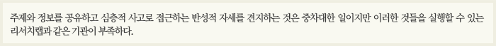 주제와 정보를 공유하고 심층적 사고로 접근하는 반성적 자세를 견지하는 것은 중차대한 일이지만 이러한 것들을 실행할 수 있는 리서치랩과 같은 기관이 부족하다.