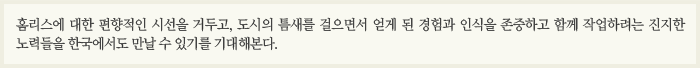 홈리스에 대한 편향적인 시선을 거두고, 도시의 틈새를 걸으면서 얻게 된 경험과 인식을 존중하고 함께 작업하려는 진지한 노력들을 한국에서도 만날 수 있기를 기대해본다.