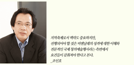 지역축제로서 맥락도 중요하지만, 선행되어야 할 것은 비엔날레의 성격에 대한 이해와 전문적인 국제 창의예술행사라는 측면에서 요건들이 갖춰져야 한다고 본다._조인호