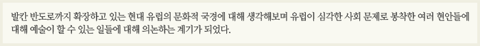 발칸 반도로까지 확장하고 있는 현대 유럽의 문화적 국경에 대해 생각해보며 유럽이 심각한 사회 문제로 봉착한 여러 현안들에 대해 예술이 할 수 있는 일들에 대해 의논하는 계기가 되었다.