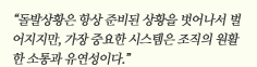 “돌발상황은 항상 준비된 상황을 벗어나서 벌어지지만, 가장 중요한 시스템은 조직의 원활한 소통과 유연성이다.”