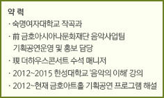 약 력//·숙명여자대학교 작곡과/·前 금호아시아나문화재단 음악사업팀 기획공연운영 및 홍보 담당/·現 더하우스콘서트 수석 매니저/·2012~2015 한성대학교 '음악의 이해' 강의/·2012~현재 금호아트홀 기획공연 프로그램 해설