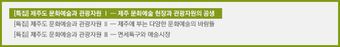 [특집] 제주도 문화예술과 관광자원 Ⅰ/[특집] 제주도 문화예술과 관광자원 Ⅱ/[특집] 제주도 문화예술과 관광자원 Ⅲ/ 