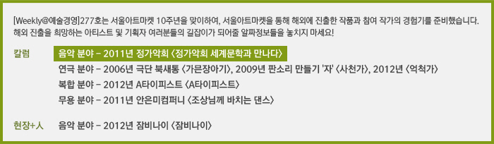 [Weekly@예술경영]277호는 서울아트마켓 10주년을 맞이하여, 서울아트마켓을 통해 해외에 진출한 작품과 참여 작가의 경험기를 준비했습니다. 해외 진출을 희망하는 아티스트 및 기획자 여러분들의 길잡이가 되어줄 알짜정보들을 놓치지 마세요!/칼럼/서울아트마켓을 통한 해외진출 경험기 – 음악 분야/서울아트마켓을 통한 해외진출 경험기 – 연극 분야/서울아트마켓을 통한 해외진출 경험기 – 복합 분야/서울아트마켓을 통한 해외진출 경험기 – 무용 분야