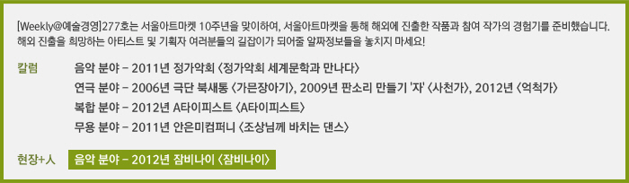 [Weekly@예술경영]277호는 서울아트마켓 10주년을 맞이하여, 서울아트마켓을 통해 해외에 진출한 작품과 참여 작가의 경험기를 준비했습니다. 해외 진출을 희망하는 아티스트 및 기획자 여러분들의 길잡이가 되어줄 알짜정보들을 놓치지 마세요!/칼럼/서울아트마켓을 통한 해외진출 경험기 – 음악 분야/서울아트마켓을 통한 해외진출 경험기 – 연극 분야/서울아트마켓을 통한 해외진출 경험기 – 복합 분야/서울아트마켓을 통한 해외진출 경험기 – 무용 분야