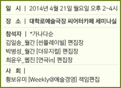 일  시 | 2014년 4월 21일 월요일 오후 2~4시/장  소 | 대학로예술극장 씨어터카페 세미나실/참석자 | *가나다순 김일송_월간 [씬플레이빌] 편집장 박병성_월간 [더뮤지컬] 편집장 최윤우_웹진 [연극in] 편집장/사  회 | 황보유미 [Weekly@예술경영] 책임편집